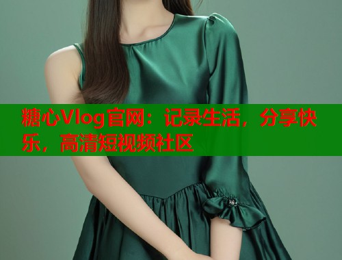 糖心Vlog官网：记录生活，分享快乐，高清短视频社区