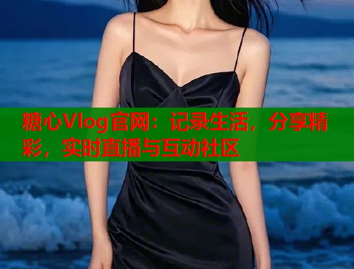 糖心Vlog官网：记录生活，分享精彩，实时直播与互动社区