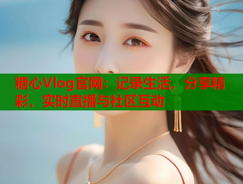 糖心Vlog官网：记录生活，分享精彩，实时直播与社区互动