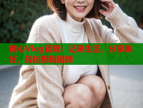 糖心Vlog官网：记录生活，分享美好，轻松剪辑视频