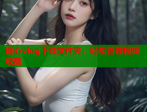 糖心vlog下载文件夹：轻松管理视频收藏