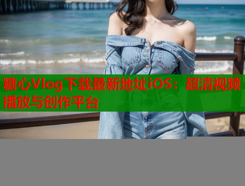 糖心Vlog下载最新地址iOS：超清视频播放与创作平台