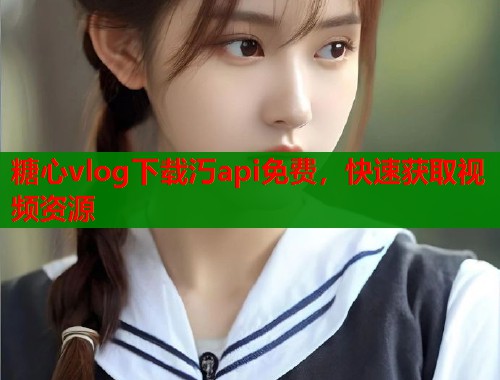 糖心vlog下载汅api免费，快速获取视频资源