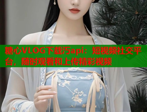 糖心VLOG下载汅api：短视频社交平台，随时观看和上传精彩视频