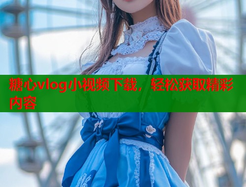糖心vlog小视频下载，轻松获取精彩内容