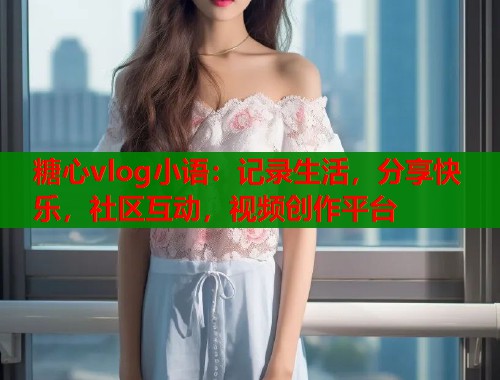 糖心vlog小语：记录生活，分享快乐，社区互动，视频创作平台