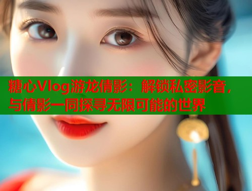 糖心Vlog游龙倩影：解锁私密影音，与倩影一同探寻无限可能的世界