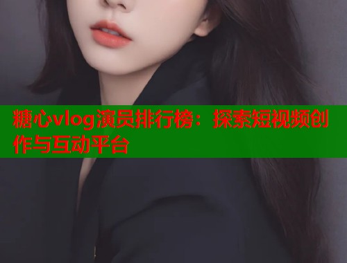糖心vlog演员排行榜：探索短视频创作与互动平台