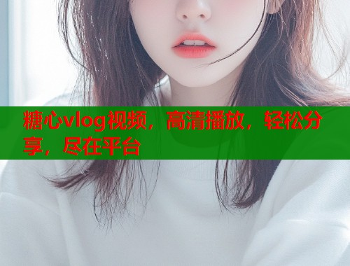 糖心vlog视频，高清播放，轻松分享，尽在平台