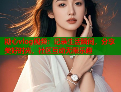 糖心vlog视频：记录生活瞬间，分享美好时光，社区互动无限乐趣