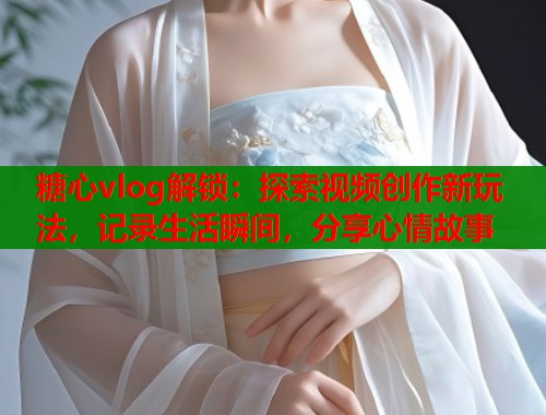 糖心vlog解锁：探索视频创作新玩法，记录生活瞬间，分享心情故事