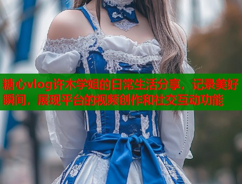 糖心vlog许木学姐的日常生活分享，记录美好瞬间，展现平台的视频创作和社交互动功能