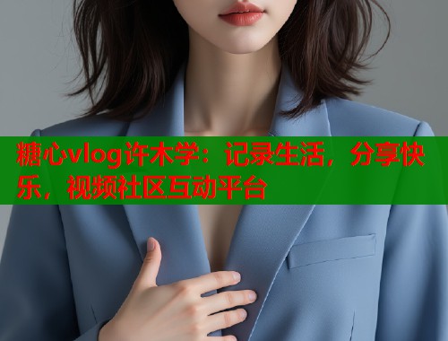 糖心vlog许木学：记录生活，分享快乐，视频社区互动平台