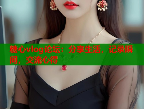 糖心vlog论坛：分享生活，记录瞬间，交流心得