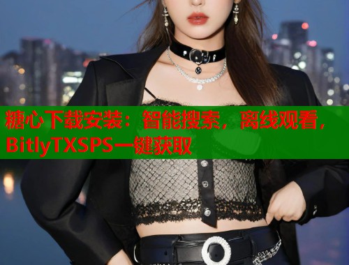 糖心下载安装：智能搜索，离线观看，BitlyTXSPS一键获取