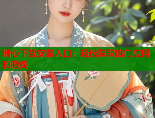 糖心下载安装入口：轻松获取热门应用和游戏