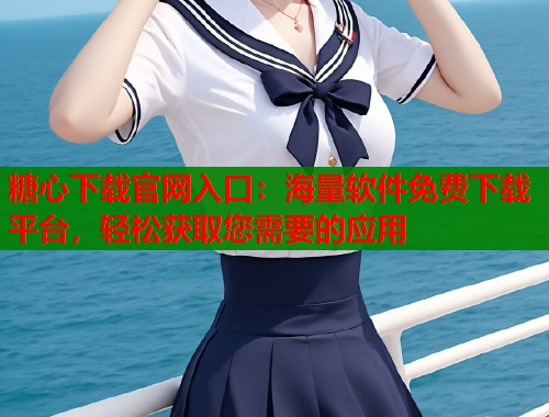糖心下载官网入口：海量软件免费下载平台，轻松获取您需要的应用