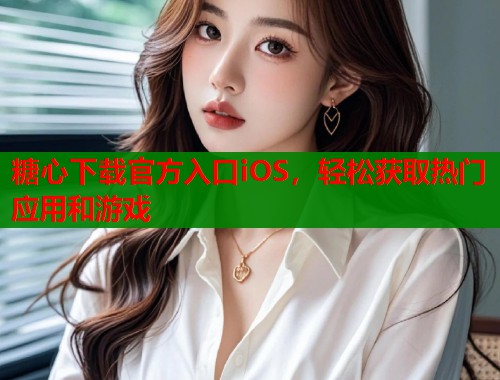 糖心下载官方入口iOS，轻松获取热门应用和游戏