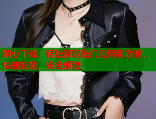 糖心下载：轻松获取热门应用和游戏，快速安装，安全便捷