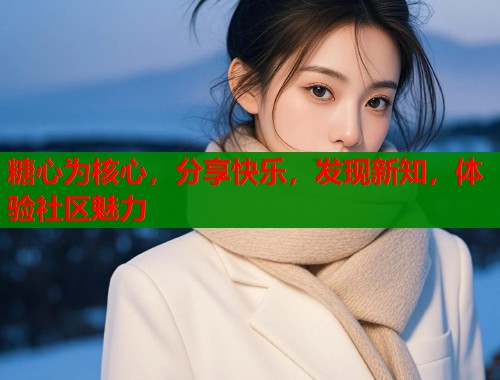 糖心为核心，分享快乐，发现新知，体验社区魅力