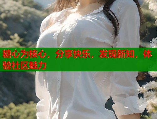 糖心为核心，分享快乐，发现新知，体验社区魅力