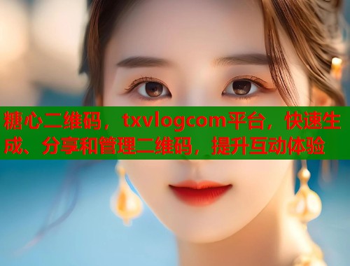 糖心二维码，txvlogcom平台，快速生成、分享和管理二维码，提升互动体验