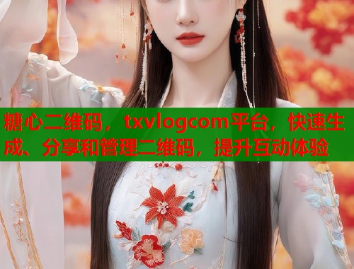 糖心二维码，txvlogcom平台，快速生成、分享和管理二维码，提升互动体验
