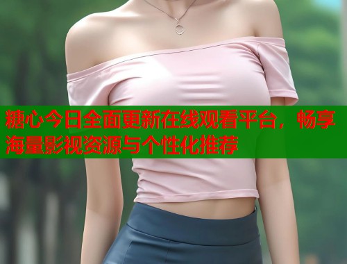 糖心今日全面更新在线观看平台，畅享海量影视资源与个性化推荐