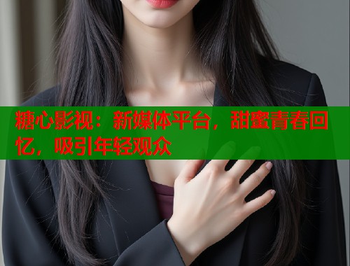 糖心影视：新媒体平台，甜蜜青春回忆，吸引年轻观众