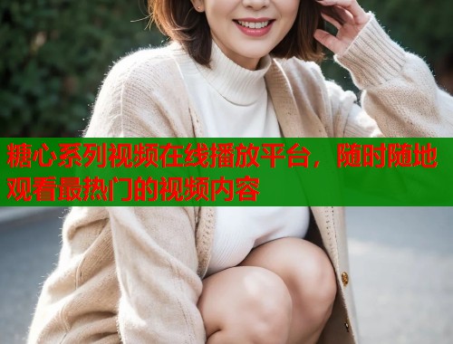 糖心系列视频在线播放平台，随时随地观看最热门的视频内容