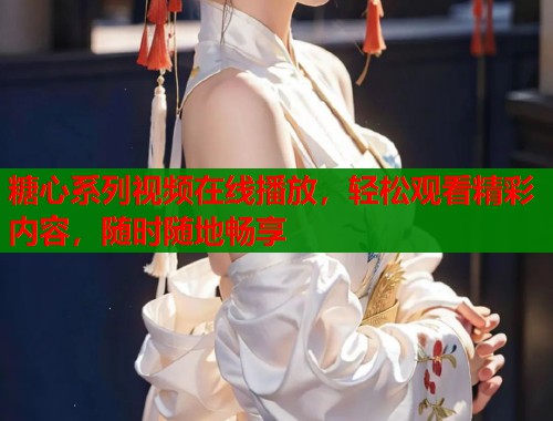 糖心系列视频在线播放，轻松观看精彩内容，随时随地畅享