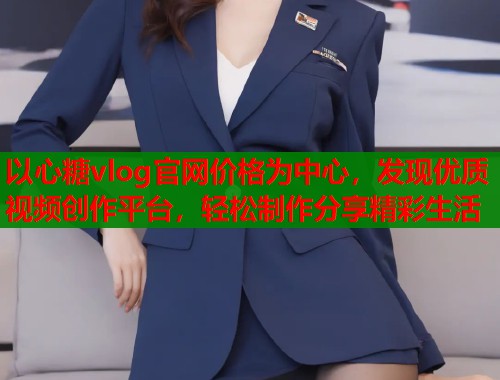 以心糖vlog官网价格为中心，发现优质视频创作平台，轻松制作分享精彩生活