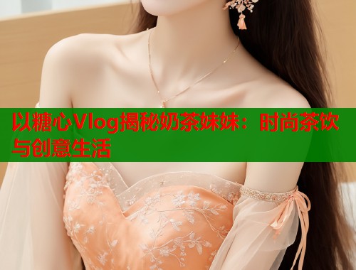 以糖心Vlog揭秘奶茶妹妹：时尚茶饮与创意生活