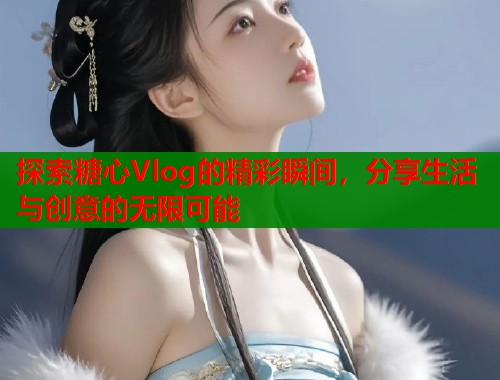 探索糖心Vlog的精彩瞬间，分享生活与创意的无限可能