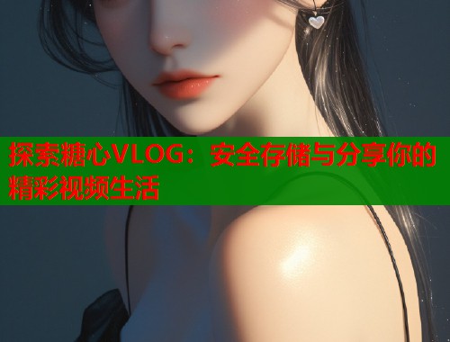 探索糖心VLOG：安全存储与分享你的精彩视频生活