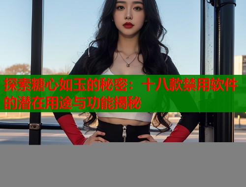 探索糖心如玉的秘密：十八款禁用软件的潜在用途与功能揭秘