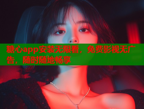 糖心app安装无限看，免费影视无广告，随时随地畅享