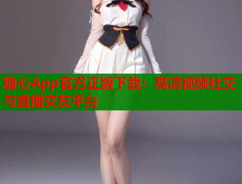 糖心App官方正版下载：高清视频社交与直播交友平台