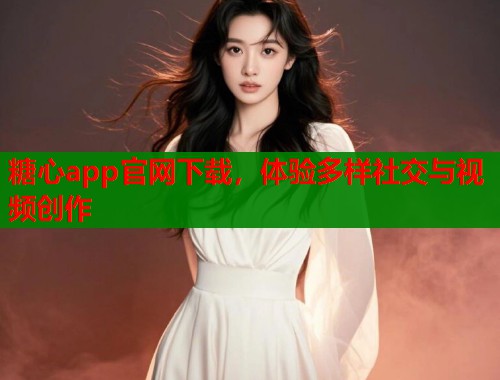 糖心app官网下载，体验多样社交与视频创作