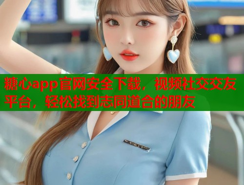 糖心app官网安全下载，视频社交交友平台，轻松找到志同道合的朋友