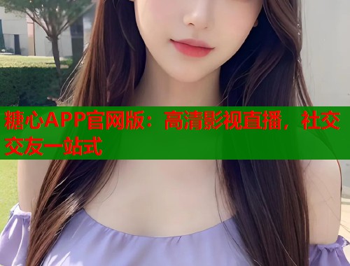 糖心APP官网版：高清影视直播，社交交友一站式