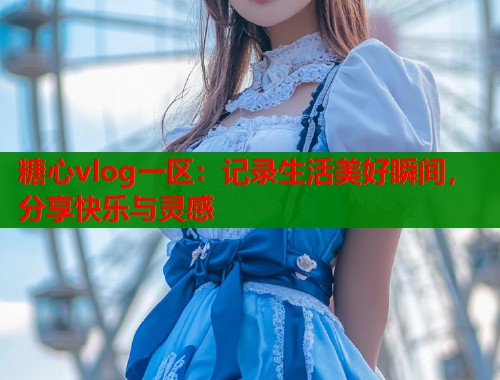 糖心vlog一区：记录生活美好瞬间，分享快乐与灵感