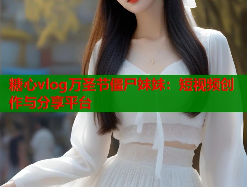 糖心vlog万圣节僵尸妹妹：短视频创作与分享平台