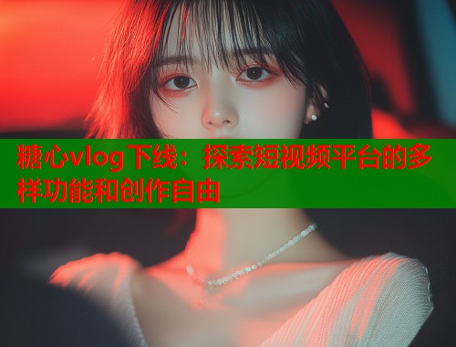 糖心vlog下线：探索短视频平台的多样功能和创作自由