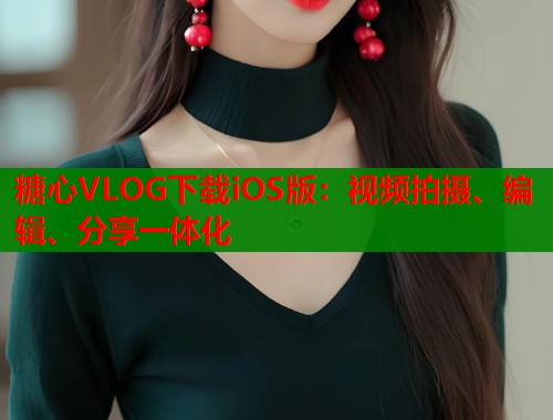 糖心VLOG下载iOS版：视频拍摄、编辑、分享一体化