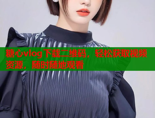 糖心vlog下载二维码，轻松获取视频资源，随时随地观看