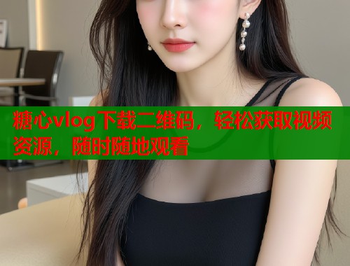 糖心vlog下载二维码，轻松获取视频资源，随时随地观看