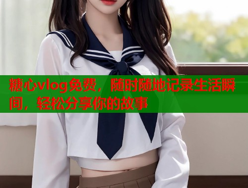 糖心vlog免费，随时随地记录生活瞬间，轻松分享你的故事