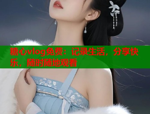 糖心vlog免费：记录生活，分享快乐，随时随地观看