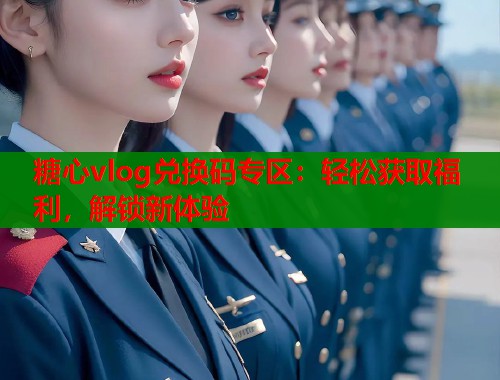糖心vlog兑换码专区：轻松获取福利，解锁新体验